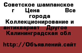 Советское шампанское 1961 г.  › Цена ­ 50 000 - Все города Коллекционирование и антиквариат » Другое   . Калининградская обл.